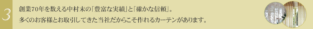 創業70年を数える中村末の「豊富な実績」と「確かな信頼」。多くのお客様とお取引してきた当社だからこそ作れるカーテンがあります。