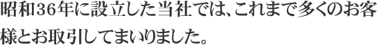 昭和36年に設立した当社では、これまで多くのお客様とお取引してまいりました。