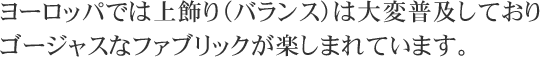 ヨーロッパでは上飾り（バランス）は大変普及しておりゴージャスなファブリックが楽しまれています。